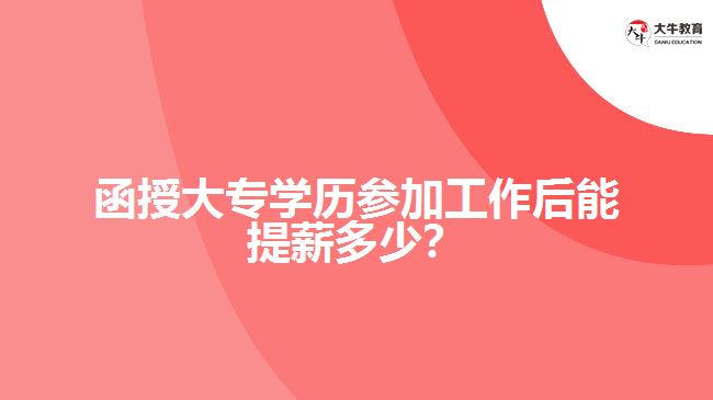 函授大專學(xué)歷參加工作后能提薪多少？