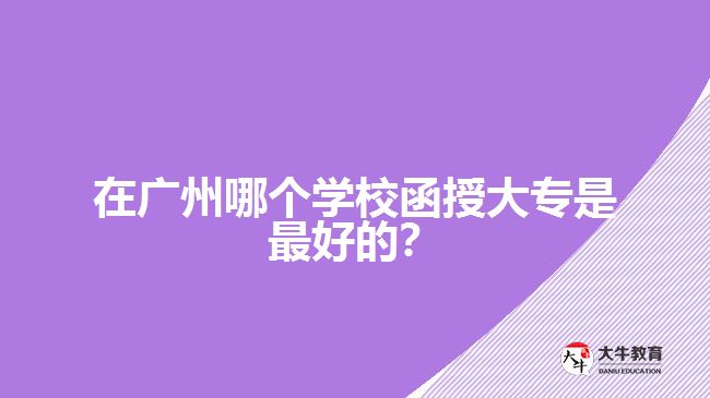在廣州哪個(gè)學(xué)校函授大專是最好的？