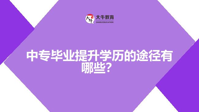中專(zhuān)畢業(yè)提升學(xué)歷的途徑有哪些？