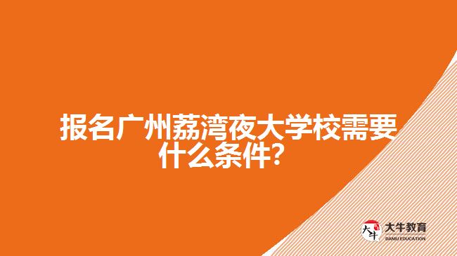 報名廣州荔灣夜大學(xué)校需要什么條件？