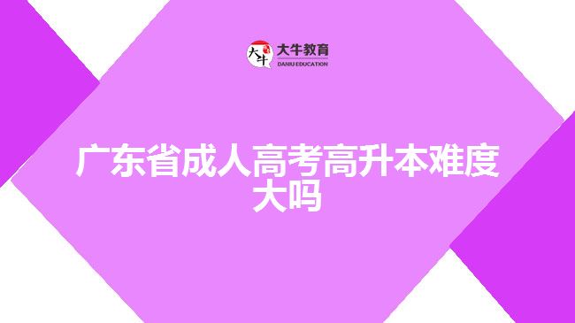 廣東省成人高考高升本難度大嗎？