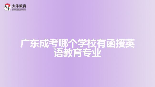 廣東成考哪個學(xué)校有函授英語教育專業(yè)？