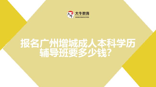 報名廣州增城成人本科學(xué)歷輔導(dǎo)班要多少錢？