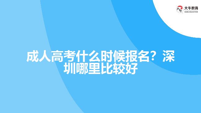 成人高考什么時候報名？深圳哪里比較好