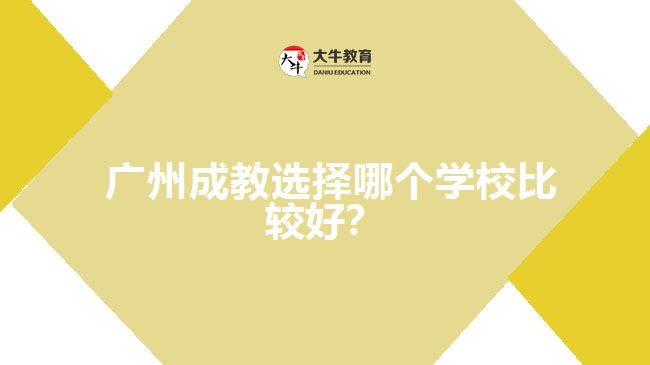 廣州成教選擇哪個學(xué)校比較好？
