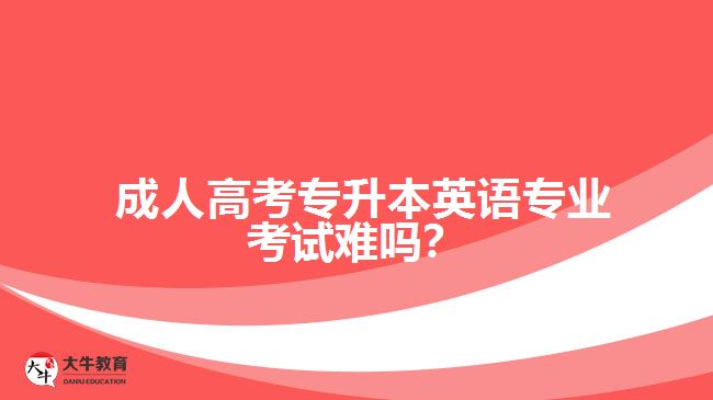 成人高考專升本英語專業(yè)考試難嗎？