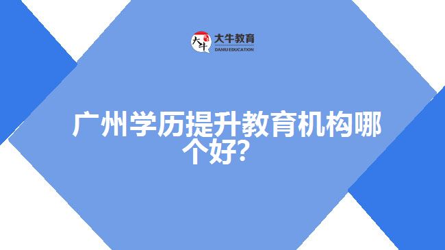廣州學(xué)歷提升教育機(jī)構(gòu)哪個好？