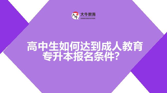 高中生如何達到成人教育專升本報名條件？