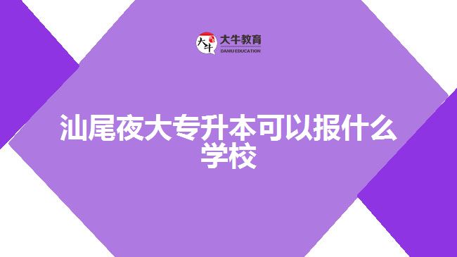 汕尾夜大專升本可以報什么學校