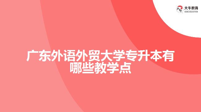 廣東外語外貿(mào)大學(xué)專升本有哪些教學(xué)點