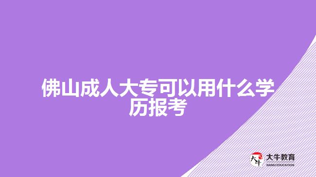 佛山成人大?？梢杂檬裁磳W(xué)歷報(bào)考