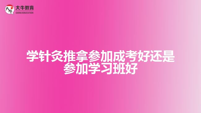 學針灸推拿參加成考好還是參加學習班好