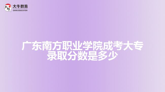 廣東南方職業(yè)學(xué)院成考大專錄取分數(shù)是多少