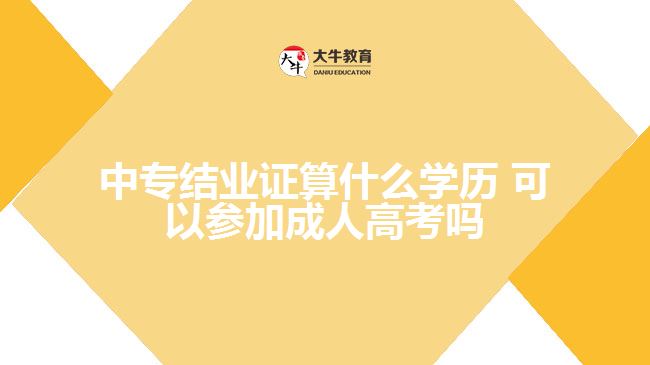中專結業(yè)證算什么學歷，可以參加成人高考嗎