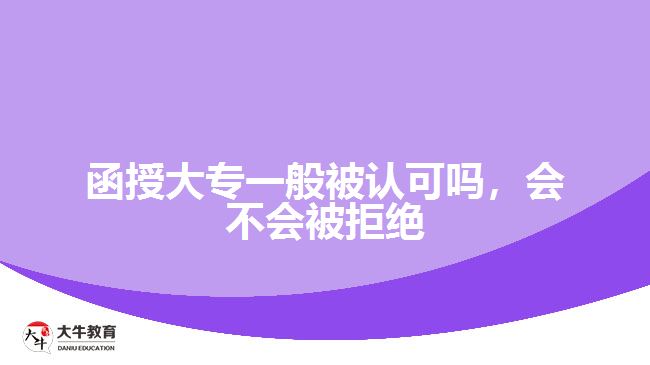 函授大專一般被認(rèn)可嗎，會(huì)不會(huì)被拒絕