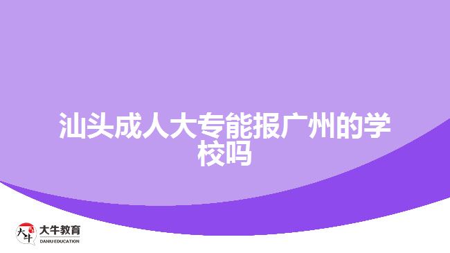 汕頭成人大專(zhuān)能報(bào)廣州的學(xué)校嗎