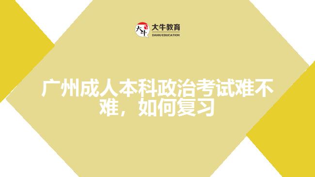 廣州成人本科政治考試難不難，如何復(fù)習(xí)