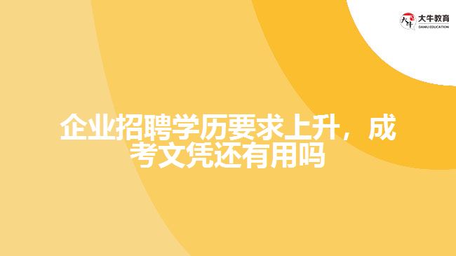 企業(yè)招聘學歷要求上升，成考文憑還有用嗎