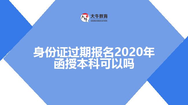 身份證過期報(bào)名2020年函授本科可以嗎