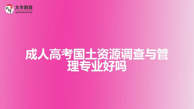 成人高考國(guó)土資源調(diào)查與管理專(zhuān)業(yè)好嗎