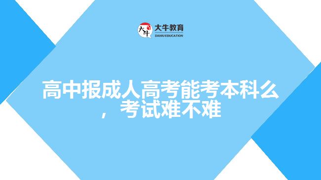 高中報成人高考能考本科么，考試難不難