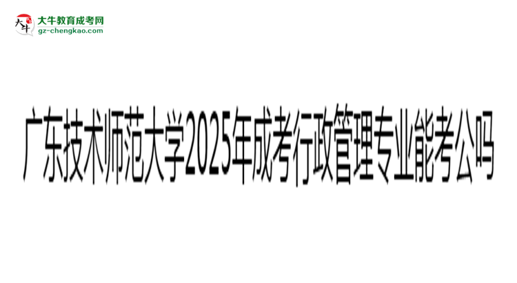廣東技術(shù)師范大學(xué)2025年成考行政管理專業(yè)學(xué)歷能考公嗎？思維導(dǎo)圖
