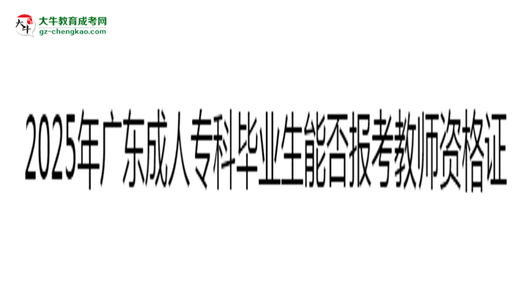 2025年廣東成人?？飘厴I(yè)生能否報(bào)考教師資格證？思維導(dǎo)圖