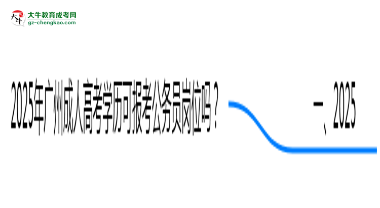 2025年廣州成人高考學(xué)歷可報(bào)考公務(wù)員崗位嗎？思維導(dǎo)圖