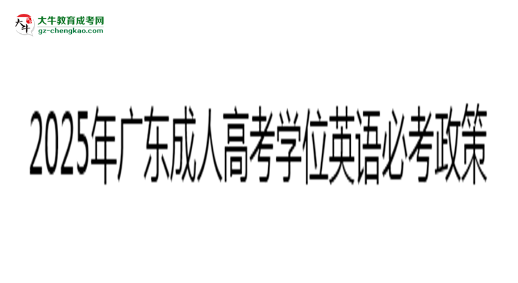 2025年廣東成人高考學(xué)位英語必考政策最新解讀思維導(dǎo)圖
