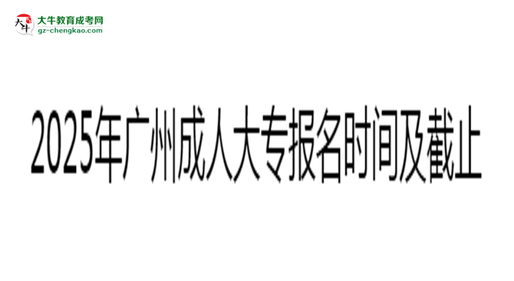 2025年廣州成人大專報(bào)名時(shí)間及截止日期公告思維導(dǎo)圖
