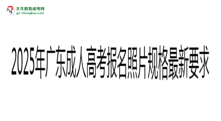 2025年廣東成人高考報名照片規(guī)格最新要求思維導(dǎo)圖