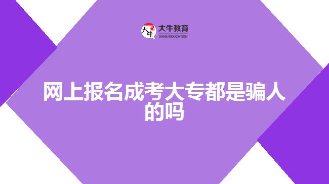 網(wǎng)上報(bào)名成考大專都是騙人的嗎