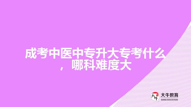 成考中醫(yī)中專升大?？际裁?，哪科難度大