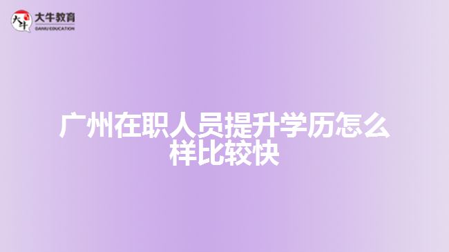 廣州在職人員提升學(xué)歷怎么樣比較快