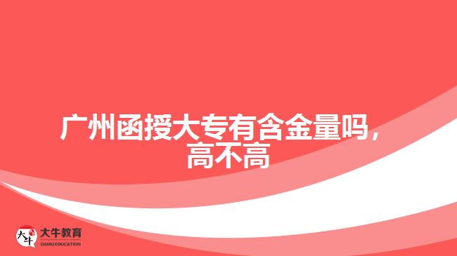 廣州函授大專有含金量嗎，高不高