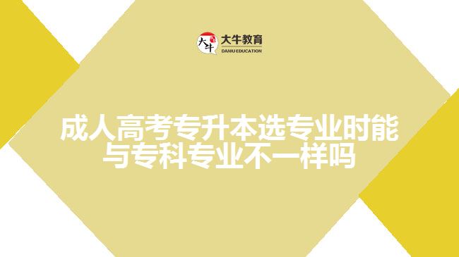 成人高考專升本選專業(yè)時(shí)能與?？茖I(yè)不一樣嗎