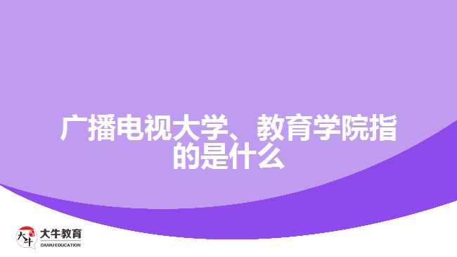廣播電視大學(xué)、教育學(xué)院指的是什么