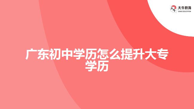 廣東初中學歷怎么提升大專學歷