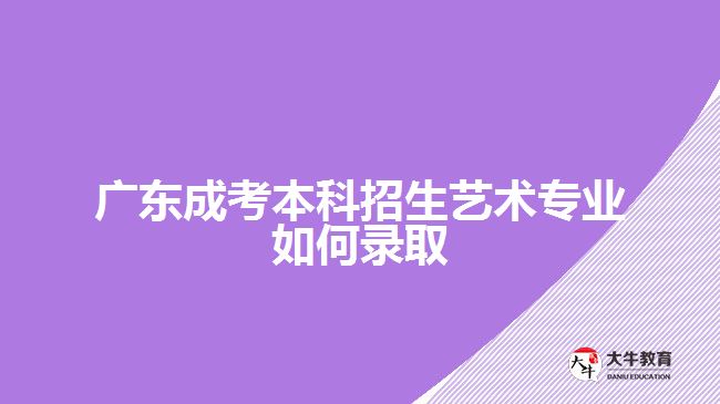 廣東成考本科招生藝術專業(yè)如何錄取
