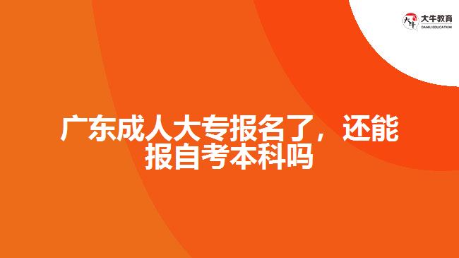 廣東成人大專報名了，還能報自考本科嗎