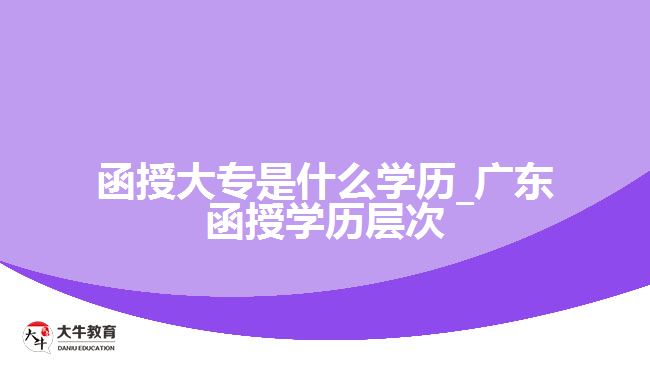 函授大專是什么學歷_廣東函授學歷層次