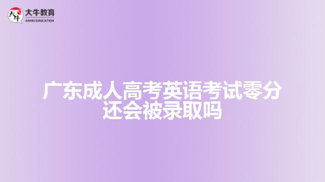 廣東成人高考英語考試零分還會(huì)被錄取嗎