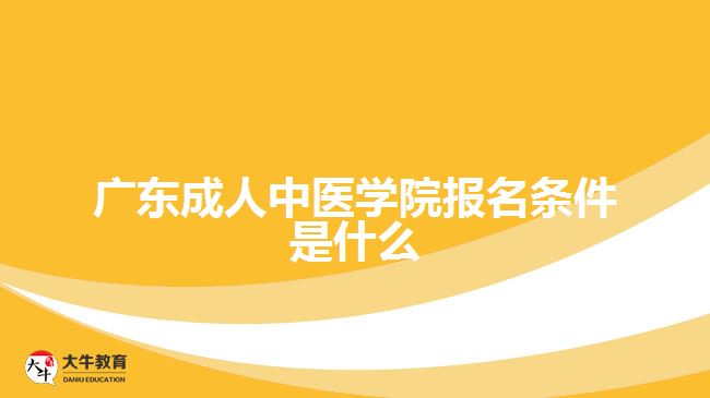 廣東成人中醫(yī)學院報名條件是什么
