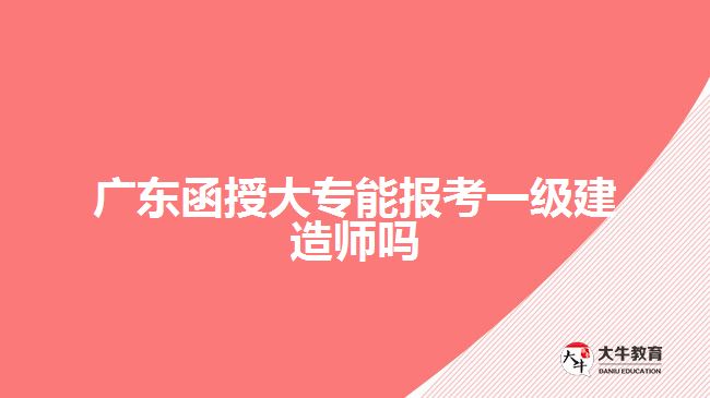 廣東函授大專能報(bào)考一級(jí)建造師嗎
