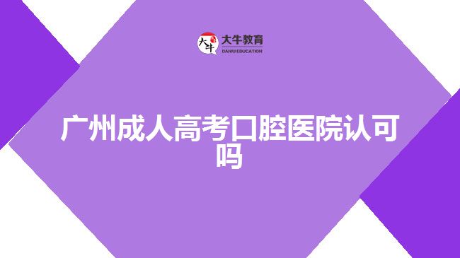 廣州成人高考口腔醫(yī)院認(rèn)可嗎