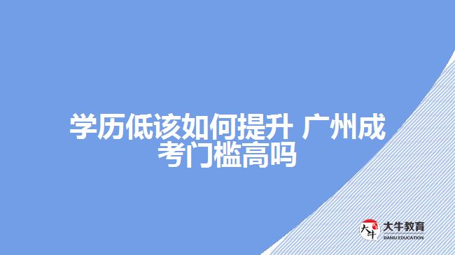 學(xué)歷低該如何提升 廣州成考門檻高嗎