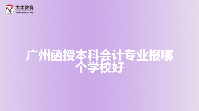 廣州函授本科會(huì)計(jì)專業(yè)報(bào)哪個(gè)學(xué)校好