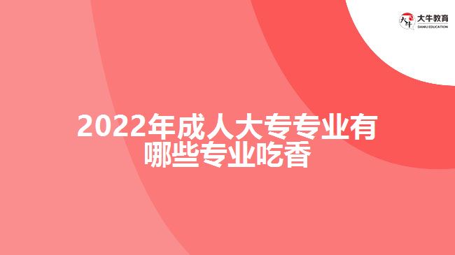 2022年成人大專(zhuān)專(zhuān)業(yè)有哪些專(zhuān)業(yè)吃香