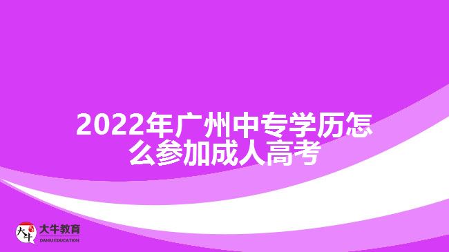 2022年廣州中專(zhuān)學(xué)歷怎么參加成人高考