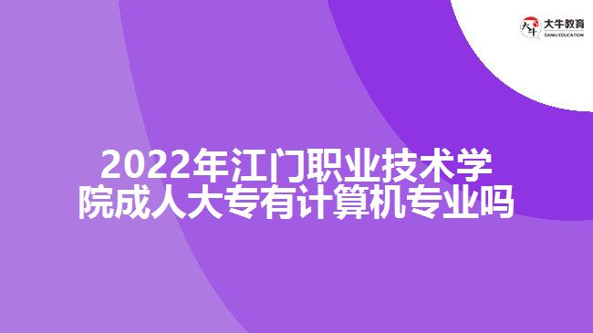 2022年江門職業(yè)技術學院成人大專有計算機專業(yè)嗎